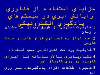 ‫اوري‬ ّ‫فن‬ ‫از‬ ‫استفاده‬ ‫مزایاي‬
‫هاي‬‫سیستم‬ ‫در‬ ‫ابري‬ ‫رایانش‬
‫الكترونیكي‬ ‫یادگیري‬
1.‫مکاان‬ ‫هر‬ ‫در‬ ‫وب‬ ‫ریق‬ ‫از‬ ‫دسترسی‬ ‫قابلیت‬
‫زمان‬ ‫و‬
2.‫سامت‬ ‫در‬ ‫خاص‬ ‫افزار‬‫نرم‬ ‫نصب‬ ‫به‬ ‫نیاز‬ ‫عدم‬
‫کاربر‬
3.‫قابلیت‬‫لسب‬ ‫بر‬ ‫اشتراک‬ ‫یرداخت‬‫استفاده‬
4.‫یری‬ ‫ا‬‫ا‬‫ی‬‫مقیاس‬‫ارای‬‫ا‬‫اج‬ ‫اا‬‫ا‬‫ب‬ ‫اامانه‬‫ا‬‫س‬ ‫ااالی‬‫ا‬‫ب‬
‫کارساز‬ ‫روی‬ ‫بر‬ ‫کاربرد‬‫ابر‬
5.‫روی‬ ‫بار‬ ‫یادگیرنده‬ ‫افراد‬ ‫یعات‬ ‫ا‬ ‫خیر‬
‫ابر‬
 
