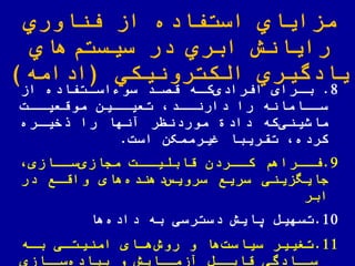 ‫اوري‬ ّ‫فن‬ ‫از‬ ‫استفاده‬ ‫مزایاي‬
‫هاي‬‫سیستم‬ ‫در‬ ‫ابري‬ ‫رایانش‬
‫یادگیري‬‫الكترونیكي‬(‫ادامه‬)
8.‫اه‬‫ا‬‫ک‬‫افرادی‬ ‫ارای‬‫ا‬‫ب‬‫از‬ ‫اتفاده‬‫ا‬‫سوءاس‬ ‫اد‬‫ا‬‫قص‬
‫موقعیاات‬ ‫تعیااین‬ ‫دارنااد‬ ‫را‬ ‫سااامانه‬
‫که‬‫ماشینی‬‫خیاره‬ ‫را‬ ‫آنها‬ ‫موردنظر‬ ‫داد‬
‫است‬ ‫غیرممکن‬ ً‫تقریبا‬ ‫کرده‬.
9.‫اات‬‫ا‬‫قابلی‬ ‫ااردن‬‫ا‬‫ك‬ ‫ااراهم‬‫ا‬‫ف‬‫ااازی‬‫ا‬‫س‬‫مجازی‬
‫جایهزینی‬‫در‬ ‫واقاع‬ ‫های‬‫دهنده‬‫سرویس‬ ‫سریع‬
‫ابر‬
10.‫دسترسی‬ ‫یایش‬ ‫تسهیض‬‫به‬‫ها‬‫داده‬
11.‫باه‬ ‫امنیتای‬ ‫هاای‬‫روش‬ ‫و‬ ‫ها‬‫سیاست‬ ‫تغییر‬
‫سااازی‬‫ییاده‬ ‫و‬ ‫آزمااایش‬ ‫قابااض‬ ‫سااادگی‬
 