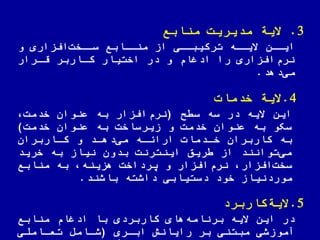 3.‫الیة‬‫مدیریت‬‫منابع‬
‫و‬ ‫افزاری‬‫اخت‬‫سا‬ ‫اابع‬‫منا‬ ‫از‬ ‫ای‬‫ترکیبا‬ ‫اه‬‫الیا‬ ‫ان‬‫ایا‬
‫قارار‬ ‫کااربر‬ ‫اختیار‬ ‫در‬ ‫و‬ ‫ادغام‬ ‫را‬ ‫افزاری‬‫نرم‬
‫دهد‬‫می‬.
4.‫الیة‬‫خدمات‬
‫س‬ ‫سه‬ ‫در‬ ‫الیه‬ ‫این‬(‫خدمت‬ ‫عنوان‬ ‫به‬ ‫افزار‬‫نرم‬
‫خدمت‬ ‫عنوان‬ ‫به‬ ‫زیرساخت‬ ‫و‬ ‫خدمت‬ ‫عنوان‬ ‫به‬ ‫و‬ ّ‫سک‬)
‫کااربران‬ ‫و‬ ‫دهاد‬‫می‬ ‫اراهاه‬ ‫خادمات‬ ‫کاربران‬ ‫به‬
‫خرید‬ ‫به‬ ‫نیاز‬ ‫بدون‬ ‫اینترنت‬ ‫ریق‬ ‫از‬ ‫توانند‬‫می‬
‫منابع‬ ‫به‬ ‫هزینه‬ ‫یرداخت‬ ‫و‬ ‫افزار‬‫نرم‬ ‫افزار‬‫سخت‬
‫باشند‬ ‫داشته‬ ‫دستیابی‬ ‫خود‬ ‫موردنیاز‬.
5.‫کاربرد‬‫الیة‬
‫منابع‬ ‫ادغام‬ ‫با‬ ‫کاربردی‬ ‫های‬‫برنامه‬ ‫الیه‬ ‫این‬ ‫در‬
‫اباری‬ ‫رایانش‬ ‫بر‬ ‫مبتنی‬ ‫آموزشی‬(‫تعااملی‬ ‫شاامض‬
 