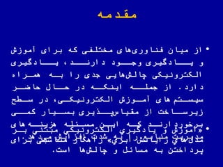 ‫مقدمه‬
•‫از‬‫آموزش‬ ‫برای‬ ‫که‬ ‫مختلفی‬ ‫های‬‫اوری‬ ّ‫فن‬ ‫میان‬
‫ااادگیری‬‫یا‬ ‫ااد‬‫دارنا‬ ‫ااود‬‫وجا‬ ‫ااادگیری‬‫یا‬ ‫و‬
‫هماراه‬ ‫باه‬ ‫را‬ ‫جدی‬ ‫هایی‬‫چالش‬ ‫الکترونیکی‬
‫دارد‬.‫از‬‫جملااه‬‫اار‬ ‫لا‬ ‫لاااض‬ ‫در‬ ‫اینکااه‬
‫های‬‫اتم‬‫سیسا‬‫ا‬‫سا‬ ‫در‬ ‫ای‬‫الکترونیکا‬ ‫اوزش‬‫آما‬
‫کماای‬ ‫بساایار‬ ‫یری‬ ‫یاا‬‫مقیاس‬ ‫از‬ ‫زیرساااخت‬
‫های‬‫اه‬‫هزینا‬ ‫اهله‬‫مسا‬ ‫ان‬‫ایا‬ ‫اه‬‫کا‬ ‫اد‬‫برخوردارنا‬
‫افزایش‬ ‫شدت‬ ‫به‬ ‫را‬ ‫منابع‬ ‫مدیریت‬‫دهد‬‫می‬.
•«‫بار‬ ‫مبتني‬ ‫الكترونیكي‬ ‫یادگیري‬ ‫و‬ ‫آموزش‬
‫ابري‬ ‫رایانش‬ ‫هاي‬‫مدض‬»‫برای‬ ‫مناسبی‬ ‫راهکار‬
‫و‬ ‫مساهض‬ ‫به‬ ‫یرداختن‬‫ها‬‫چالش‬‫است‬.
 
