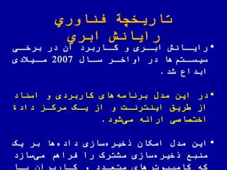 ‫اوري‬ ّ‫فن‬ ‫تاریخچة‬
‫ابري‬ ‫رایانش‬
•‫ای‬‫برخا‬ ‫در‬ ‫آن‬ ‫ااربرد‬‫کا‬ ‫و‬ ‫اری‬‫ابا‬ ‫اانش‬‫رایا‬
‫ااض‬‫سا‬ ‫ار‬‫اواخا‬ ‫در‬ ‫ها‬‫اتم‬‫سیسا‬2007‫اییدی‬‫ما‬
‫شد‬ ‫ابداع‬.
•‫در‬‫اسناد‬ ‫و‬ ‫کاربردی‬ ‫های‬‫برنامه‬ ‫مدض‬ ‫این‬
‫داد‬ ‫مرکاز‬ ‫یاک‬ ‫از‬ ‫و‬ ‫اینترنات‬ ‫ریق‬ ‫از‬
‫شود‬‫می‬ ‫اراهه‬ ‫اختصاصی‬.
•‫این‬‫یک‬ ‫بر‬ ‫ها‬‫داده‬ ‫سازی‬‫خیره‬ ‫امکان‬ ‫مدض‬
‫سازد‬‫می‬ ‫فراهم‬ ‫را‬ ‫مشترک‬ ‫سازی‬‫خیره‬ ‫منبع‬
‫باا‬ ‫کااربران‬ ‫و‬ ‫متعادد‬ ‫کامییوترهای‬ ‫که‬
 