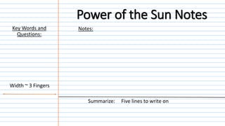 Notes:
Summarize: Five lines to write on
Width ~ 3 Fingers
Key Words and
Questions:
Power of the Sun Notes
 