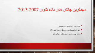 ‫داده‬ ‫های‬ ‫چالش‬ ‫مهمترین‬‫کاوی‬2007-2013
•‫کثیف‬‫بودن‬‫داده‬(‫ی‬ ‫چالش‬‫ین‬‫ر‬‫ت‬‫موضوع‬)
•‫ائه‬‫ر‬‫ا‬‫داده‬‫ی‬‫کاو‬‫و‬‫برد‬‫ر‬‫کا‬‫آن‬‫به‬‫ان‬‫ر‬‫دیگ‬(‫جز‬4‫چالش‬‫ل‬‫او‬)
•‫سخت‬‫بودن‬‫ی‬ ‫دسترس‬‫به‬‫داده‬‫ها‬(‫جز‬3‫چالش‬‫ل‬‫او‬)
 