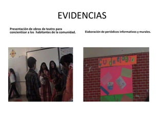 EVIDENCIAS
Presentación de obras de teatro para
concientizar a los habitantes de la comunidad.   Elaboración de periódicos informativos y murales.
 