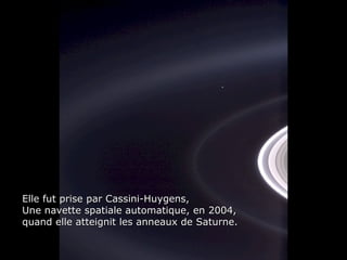 Héla aquí, pues:Héla aquí, pues:
Elle fut prise par Cassini-Huygens,Elle fut prise par Cassini-Huygens,
Une navette spatiale automatique, en 2004,Une navette spatiale automatique, en 2004,
quand elle atteignit les anneaux de Saturne.quand elle atteignit les anneaux de Saturne.
 