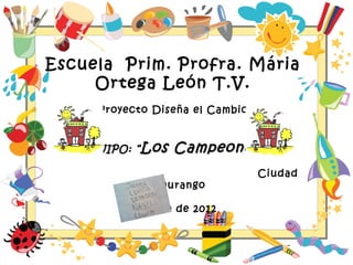 Escuela Prim. Profra. Mária
     Ortega León T.V.
     Proyecto Diseña el Cambio



   EQUIPO: “ Los   Campeones”
                                 Ciudad
            de Durango

          Febrero de 2012
 