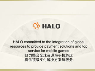 HALO committed to the integration of global
resources to provide payment solutions and top
service for mobile games
致力整合全球资源为手机游戏
提供顶级支付解决方案与服务
 