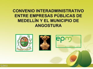 CONVENIO INTERADMINISTRATIVO
ENTRE EMPRESAS PÚBLICAS DE
MEDELLÍN Y EL MUNICIPIO DE
ANGOSTURA
 