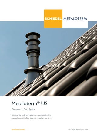 schiedel.com/UK
Concentric Flue System
Suitable for high temperature, non-condensing
applications with flue gases in negative pressure.
Metaloterm®
US
SAP 940003680 - March 2022
 
