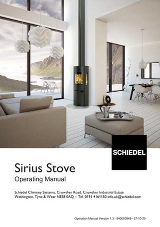 Operation Manual Version 1.3 - 940003848– 27-10-20
Sirius Stove
Operating Manual
Schiedel Chimney Systems, Crowther Road, Crowther Industrial Estate
Washington, Tyne & Wear NE38 0AQ – Tel. 0191 4161150 info.uk@schiedel.com
 