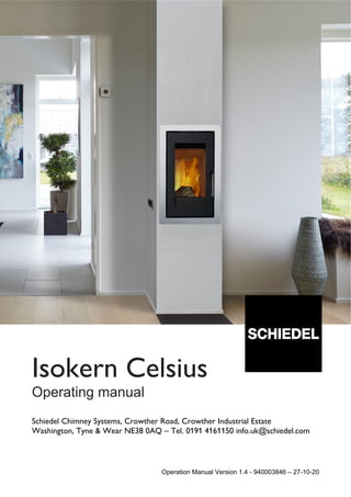 Operation Manual Version 1.4 - 940003846 – 27-10-20
Isokern Celsius
Operating manual
Schiedel Chimney Systems, Crowther Road, Crowther Industrial Estate
Washington, Tyne & Wear NE38 0AQ – Tel. 0191 4161150 info.uk@schiedel.com
 
