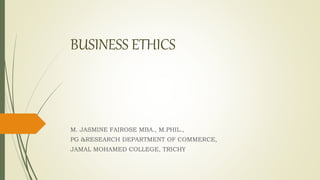 BUSINESS ETHICS
M. JASMINE FAIROSE MBA., M.PHIL.,
PG &RESEARCH DEPARTMENT OF COMMERCE,
JAMAL MOHAMED COLLEGE, TRICHY
 
