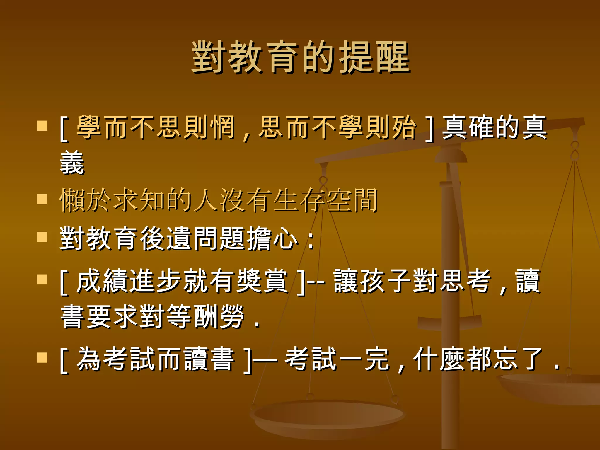 對教育的提醒 [ 學而不思則惘 , 思而不學則殆 ] 真確的真義 懶於求知的人沒有生存空間 對教育後遺問題擔心 : [ 成績進步就有獎賞 ]-- 讓孩子對思考 , 讀書要求對等酬勞 . [ 為考試而讀書 ]— 考試一完 , 什麼都忘了 . 