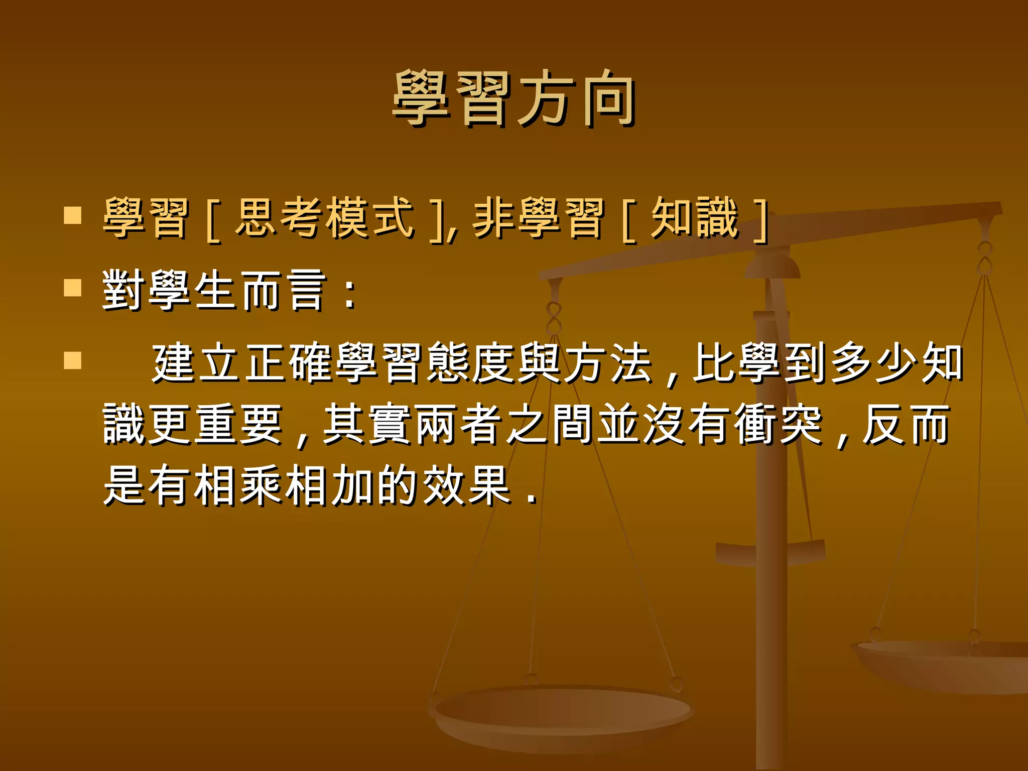 學習方向 學習 [ 思考模式 ], 非學習 [ 知識 ] 對學生而言 : 建立正確學習態度與方法 , 比學到多少知識更重要 , 其實兩者之間並沒有衝突 , 反而是有相乘相加的效果 . 