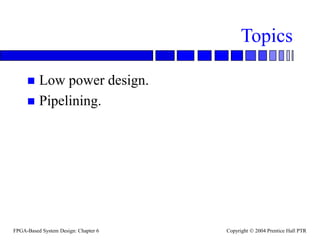 FPGA-Based System Design: Chapter 6 Copyright  2004 Prentice Hall PTR
Topics
 Low power design.
 Pipelining.
 