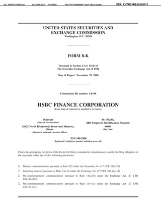 ACE BOWNEOFCHICAGO 11/24/2008 23:41 NOMARKS NEXTPCN:002.00.00.00--Pageisvalid,nographics BOC C47895 001.00.00.00 9
UNITED STATES SECURITIES AND
EXCHANGE COMMISSION
Washington, D.C. 20549
FORM 8-K
Pursuant to Section 13 or 15(d) of
The Securities Exchange Act of 1934
Date of Report: November 28, 2008
Commission file number 1-8198
HSBC FINANCE CORPORATION
(Exact name of registrant as specified in its charter)
Delaware
(State of Incorporation)
86-1052062
(IRS Employer Identification Number)
26525 North Riverwoods Boulevard Mettawa,
Illinois
(Address of principal executive offices)
60045
(Zip Code)
(224) 544-2000
Registrant’s telephone number, including area code
Check the appropriate box below if the Form 8-K filing is intended to simultaneously satisfy the filing obligation of
the registrant under any of the following provisions:
n Written communications pursuant to Rule 425 under the Securities Act (17 CFR 230.425)
n Soliciting material pursuant to Rule 14a-12 under the Exchange Act (17 CFR 240.14a-12)
n Pre-commencement communications pursuant to Rule 14d-2(b) under the Exchange Act (17 CFR
240.14d-2(b))
n Pre-commencement communications pursuant to Rule 13e-4(c) under the Exchange Act (17 CFR
240.13e-4(c))
 