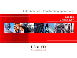 Latin America – transforming opportunity
London
23 May 2007
 