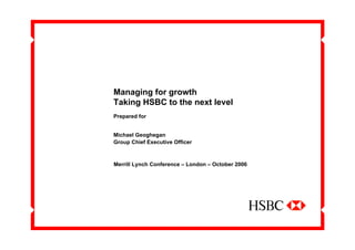 Managing for growth
Taking HSBC to the next level
Prepared for


Michael Geoghegan
Group Chief Executive Officer



Merrill Lynch Conference – London – October 2006
 