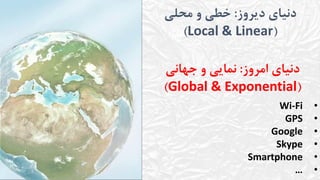 ‫دیروز‬ ‫دنیای‬:‫محلی‬ ‫و‬ ‫خطی‬
(Local & Linear)
‫امروز‬ ‫دنیای‬:‫جهانی‬ ‫و‬ ‫نمایی‬
(Global & Exponential)
•Wi-Fi
•GPS
•Google
•Skype
•Smartphone
•…
 