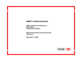 HSBC in North America
HSBC North America Holdings Inc.
Bobby Mehta
Chief Executive Officer
September 12, 2006
2006 Lehman Brothers Financial Services
Conference
 