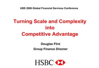 Turning Scale and Complexity
into
Competitive Advantage
Douglas Flint
Group Finance Director
UBS 2006 Global Financial Services Conference
 