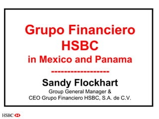 1
Grupo Financiero
HSBC
in Mexico and Panama
------------------
Sandy Flockhart
Group General Manager &
CEO Grupo Financiero HSBC, S.A. de C.V.
 