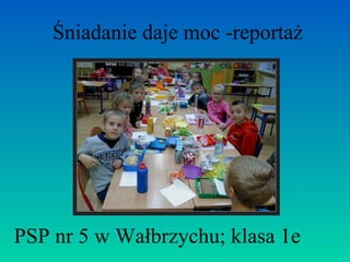 Śniadanie daje moc -reportaż 
PSP nr 5 w Wałbrzychu; klasa 1e 
 