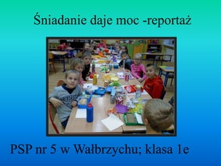 Śniadanie daje moc -reportaż 
PSP nr 5 w Wałbrzychu; klasa 1e 
 