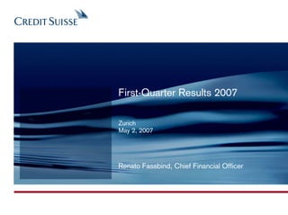 First-Quarter Results 2007

Zurich
May 2, 2007




Renato Fassbind, Chief Financial Officer
 