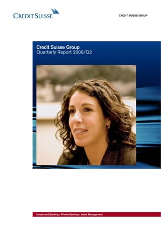 CREDIT SUISSE GROUP




Credit Suisse Group
Quarterly Report 2006/Q2




Investment Banking • Private Banking • Asset Management
 