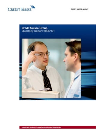 CREDIT SUISSE GROUP




Credit Suisse Group
Quarterly Report 2006/Q1




Investment Banking • Private Banking • Asset Management
 