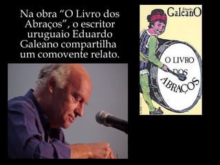 Na obra “O Livro dos Abraços”, o escritor uruguaio Eduardo Galeano compartilha  um comovente relato. 