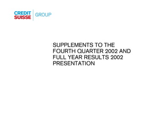 SUPPLEMENTS TO THE
FOURTH QUARTER 2002 AND
FULL YEAR RESULTS 2002
PRESENTATION




                          Supplement Slide 0
 