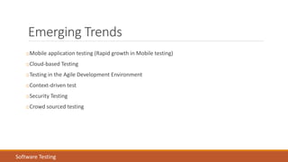 Emerging Trends
oMobile application testing (Rapid growth in Mobile testing)
oCloud-based Testing
oTesting in the Agile Development Environment
oContext-driven test
oSecurity Testing
oCrowd sourced testing
Software Testing
 