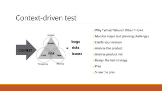 Context-driven test
oWhy? What? Where? When? How?
oMonitor major test planning challenges
oClarify your mission
oAnalyze the product
oAnalyze product risk
oDesign the test strategy
oPlan
oShare the plan
 
