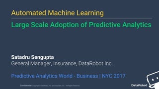 Confidential. Copyright © DataRobot, Inc. and Cloudera, Inc. - All Rights Reserved
Automated Machine Learning
Large Scale Adoption of Predictive Analytics
Satadru Sengupta
General Manager, Insurance, DataRobot Inc.
Predictive Analytics World - Business | NYC 2017
 