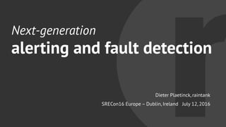 Next-generation
alerting and fault detection
Dieter Plaetinck, raintank
SRECon16 Europe – Dublin, Ireland July 12, 2016
 