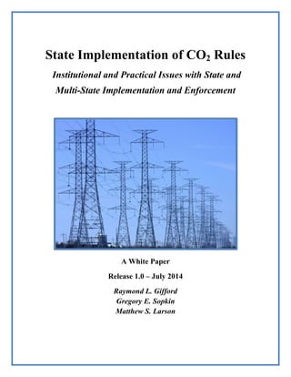 State Implementation of CO2 Rules
Institutional and Practical Issues with State and
Multi-State Implementation and Enforcement
A White Paper
Release 1.0 – July 2014
Raymond L. Gifford
Gregory E. Sopkin
Matthew S. Larson
 