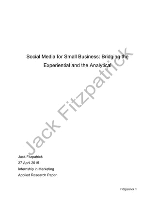 Fitzpatrick 1
Social Media for Small Business: Bridging the
Experiential and the Analytical
Jack Fitzpatrick
27 April 2015
Internship in Marketing
Applied Research Paper
 
