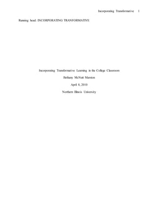 Incorporating Transformative 1
Running head: INCORPORATING TRANFORMATIVE
Incorporating Transformative Learning in the College Classroom
Bethany McNutt Marston
April 8, 2010
Northern Illinois University
 