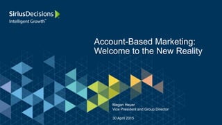 Account-Based Marketing:
Welcome to the New Reality
Megan Heuer
Vice President and Group Director
30 April 2015
 
