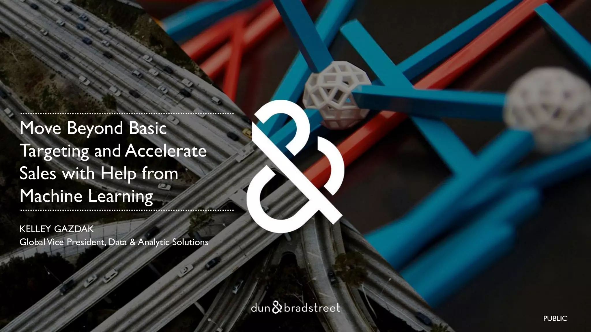 Move Beyond Basic
Targeting and Accelerate
Sales with Help from
Machine Learning
KELLEY GAZDAK
GlobalVice President,Data & Analytic Solutions
PUBLIC
 