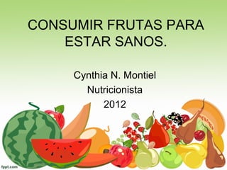 CONSUMIR FRUTAS PARA
    ESTAR SANOS.

     Cynthia N. Montiel
       Nutricionista
           2012
 