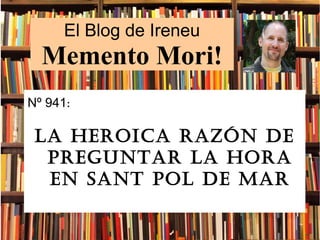 El Blog de Ireneu
Memento Mori!
Nº 941:
La heroica razón de
preguntar La hora
en Sant poL de Mar
 