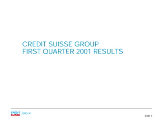 CREDIT SUISSE GROUP
FIRST QUARTER 2001 RESULTS




                             Slide 1
 