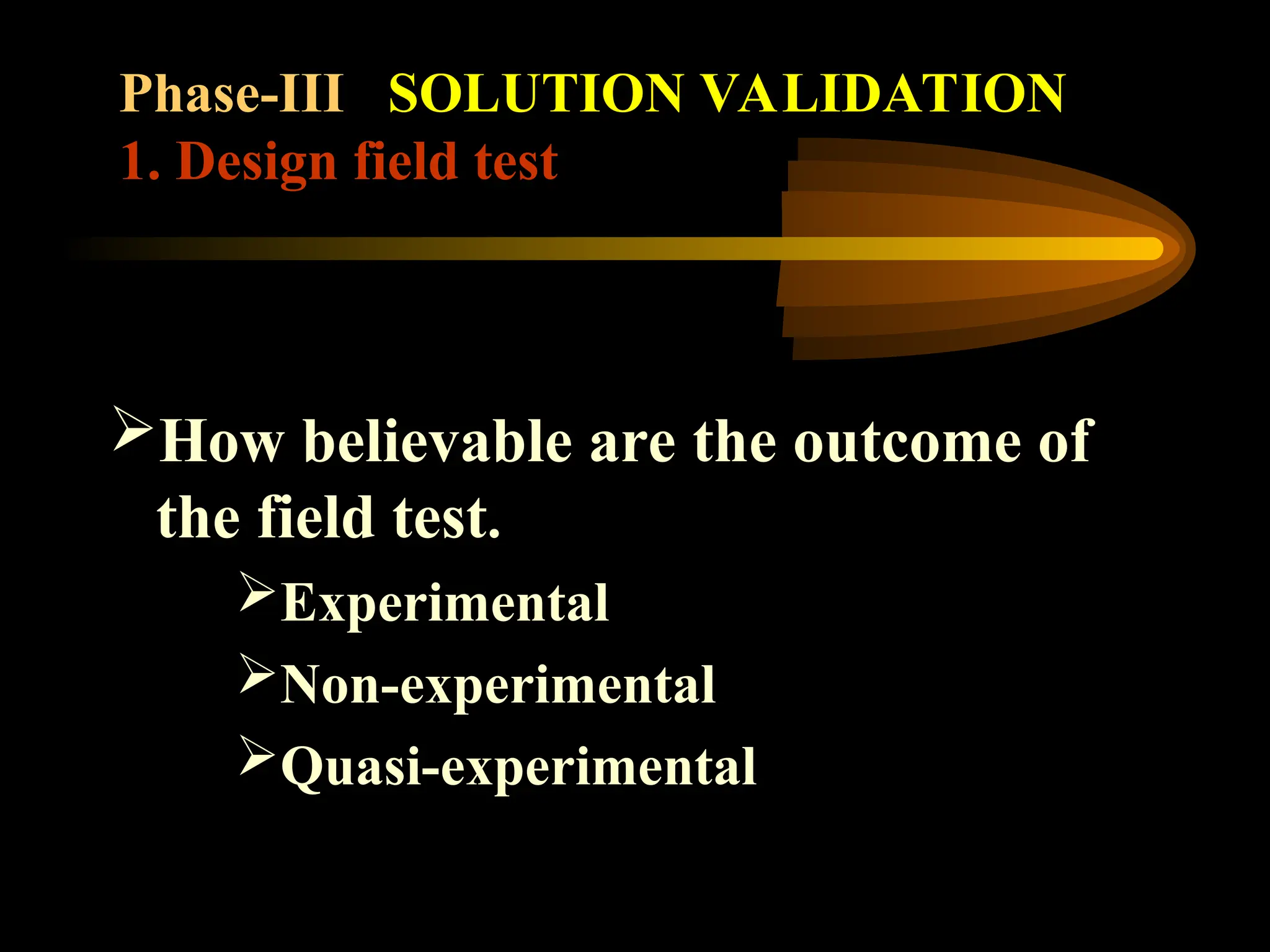 Phase-III SOLUTION VALIDATION
1. Design field test
How believable are the outcome of
the field test.
Experimental
Non-experimental
Quasi-experimental
 