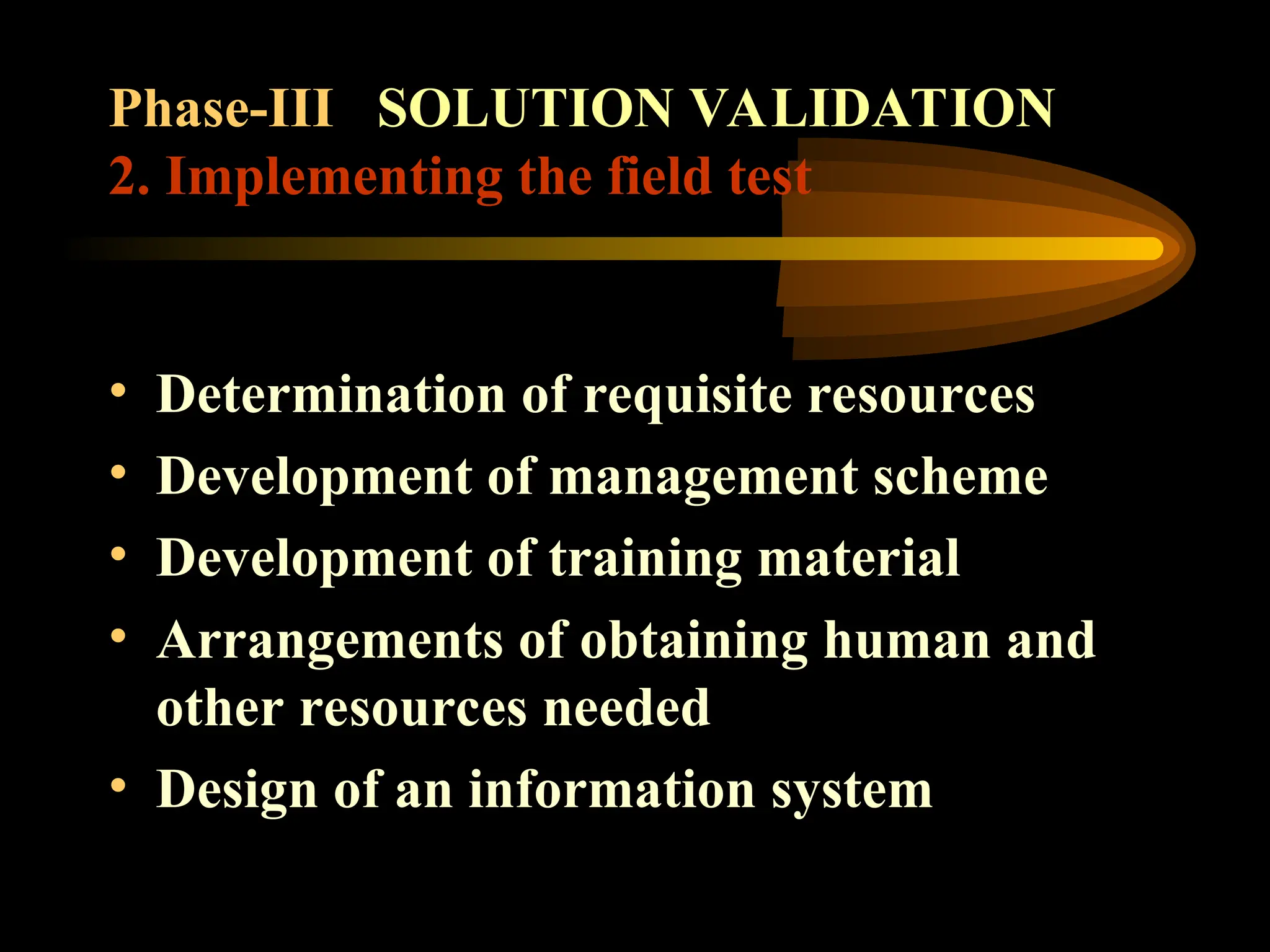 Phase-III SOLUTION VALIDATION
2. Implementing the field test
• Determination of requisite resources
• Development of management scheme
• Development of training material
• Arrangements of obtaining human and
other resources needed
• Design of an information system
 