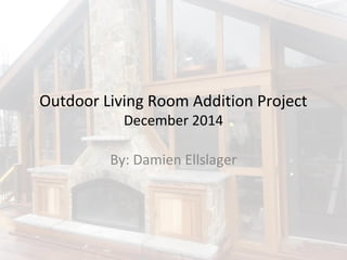 Outdoor Living Room Addition Project
December 2014
By: Damien Ellslager
 