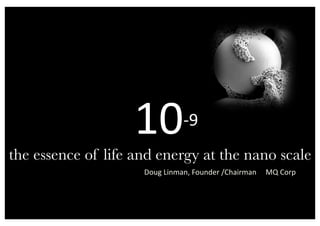   10‐9 
the essence of life and energy at the nano scale!
Doug Linman, Founder /Chairman     MQ Corp 
 