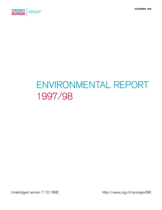NOVEMBER 1998
CREDIT GROUP
SUISSE




               ENVIRONMENTAL REPORT
               1997/98




Unabridged version 7.12.1998   http://www.csg.ch/ecoreport98
 
